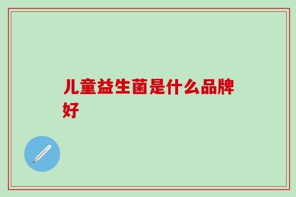 儿童益生菌是什么品牌好