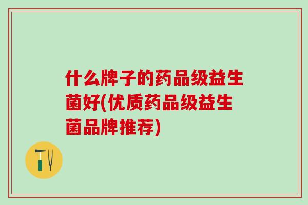 什么牌子的药品级益生菌好(优质药品级益生菌品牌推荐)