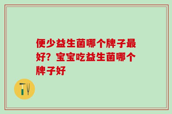 便少益生菌哪个牌子好？宝宝吃益生菌哪个牌子好
