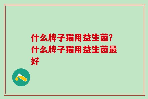 什么牌子猫用益生菌？什么牌子猫用益生菌好