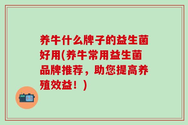 养牛什么牌子的益生菌好用(养牛常用益生菌品牌推荐，助您提高养殖效益！)