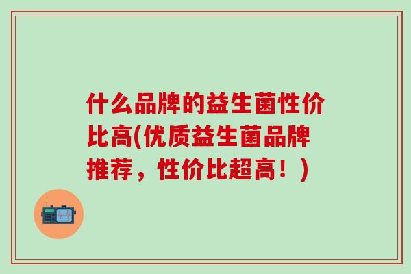 什么品牌的益生菌性价比高(优质益生菌品牌推荐，性价比超高！)
