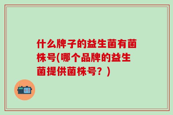 什么牌子的益生菌有菌株号(哪个品牌的益生菌提供菌株号？)