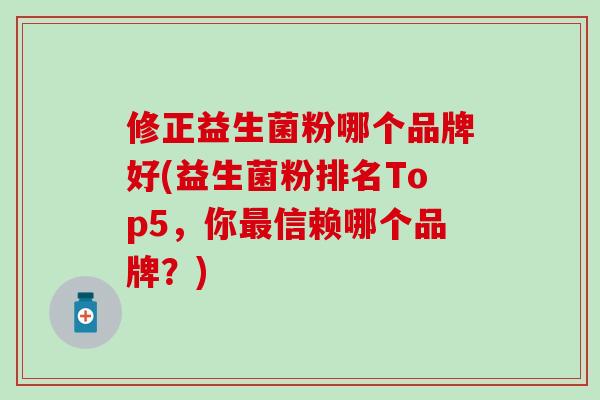 修正益生菌粉哪个品牌好(益生菌粉排名Top5，你信赖哪个品牌？)