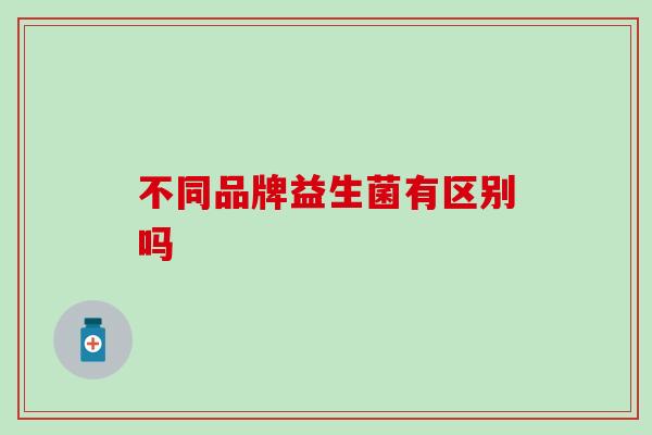 不同品牌益生菌有区别吗
