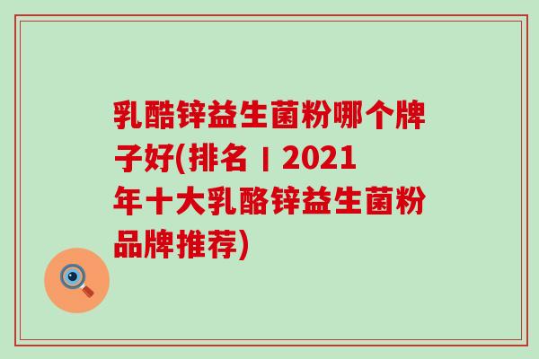 乳酷锌益生菌粉哪个牌子好(排名丨2021年十大乳酪锌益生菌粉品牌推荐)