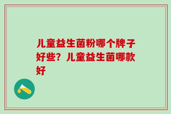 儿童益生菌粉哪个牌子好些？儿童益生菌哪款好