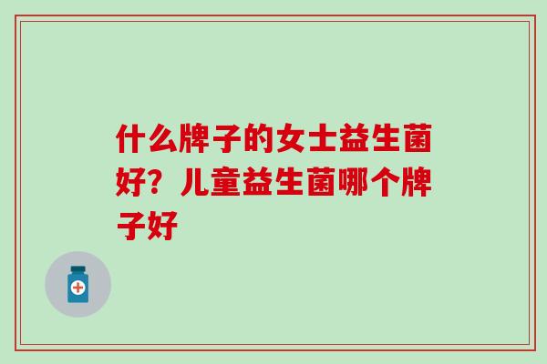 什么牌子的女士益生菌好？儿童益生菌哪个牌子好