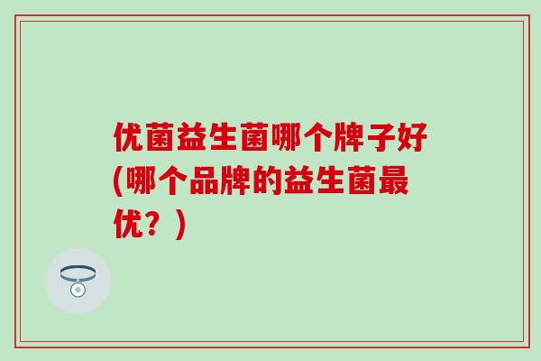 优菌益生菌哪个牌子好(哪个品牌的益生菌优?) 优菌益生菌哪个牌子好(哪个品牌的益生菌优?)