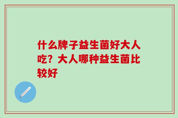 什么牌子益生菌好大人吃？大人哪种益生菌比较好