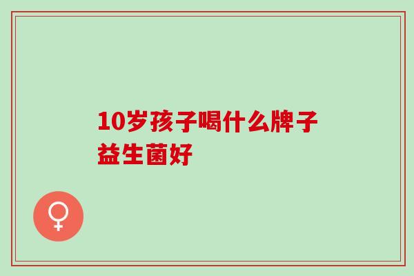 10岁孩子喝什么牌子益生菌好