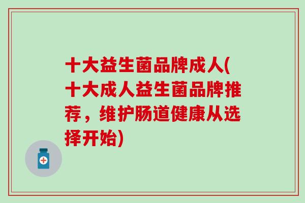 十大益生菌品牌成人(十大成人益生菌品牌推荐，维护肠道健康从选择开始)
