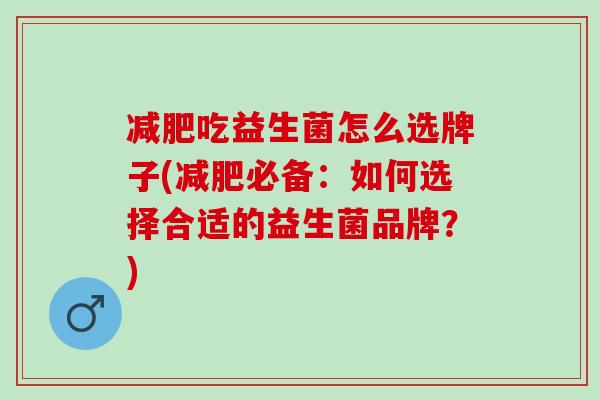 吃益生菌怎么选牌子(必备：如何选择合适的益生菌品牌？)