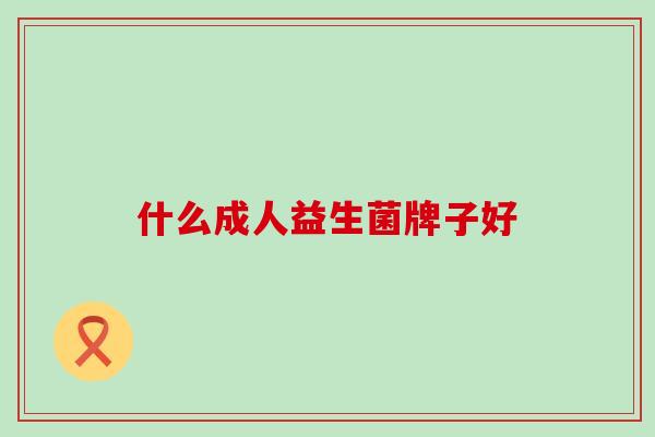什么成人益生菌牌子好 什么成人益生菌牌子好