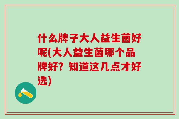 什么牌子大人益生菌好呢(大人益生菌哪个品牌好?知道这几点才好选) 什么牌子大人益生菌好呢(大人益生菌哪个品牌好?知道这几点才好选)