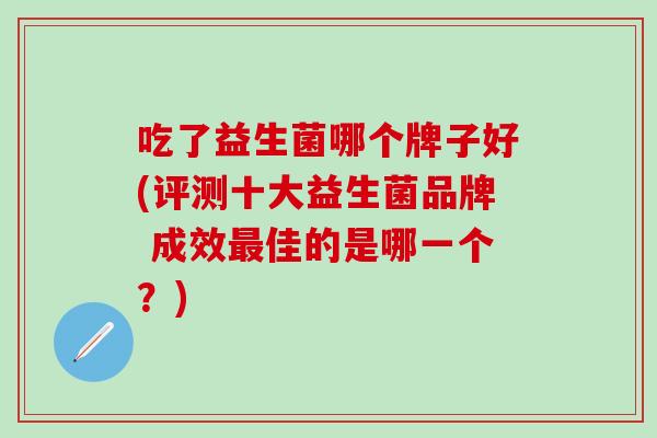 吃了益生菌哪个牌子好(评测十大益生菌品牌 成效佳的是哪一个？)