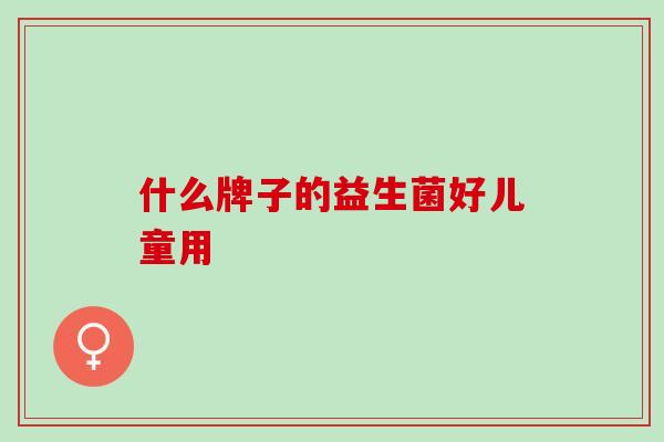 什么牌子的益生菌好儿童用