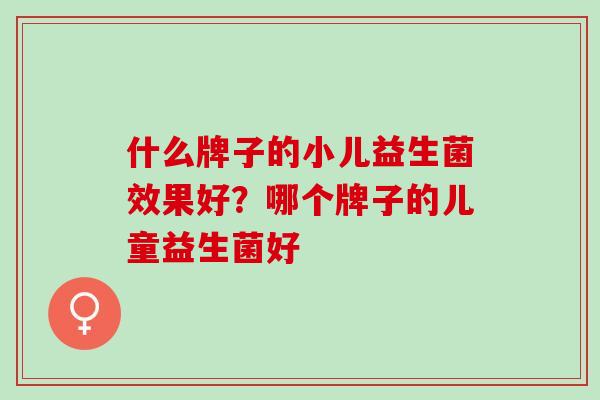 什么牌子的小儿益生菌效果好？哪个牌子的儿童益生菌好