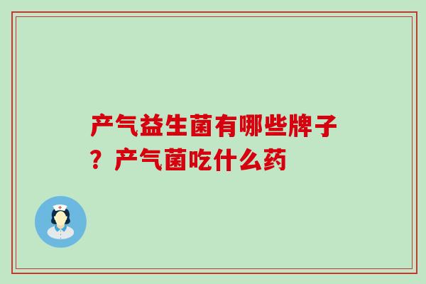 产气益生菌有哪些牌子？产气菌吃什么药
