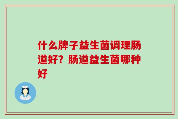什么牌子益生菌调理肠道好？肠道益生菌哪种好