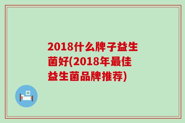 2018什么牌子益生菌好(2018年佳益生菌品牌推荐) 2018什么牌子益生菌好(2018年佳益生菌品牌推荐)
