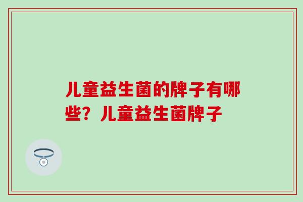 儿童益生菌的牌子有哪些？儿童益生菌牌子