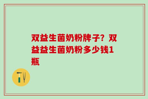 双益生菌奶粉牌子？双益益生菌奶粉多少钱1瓶