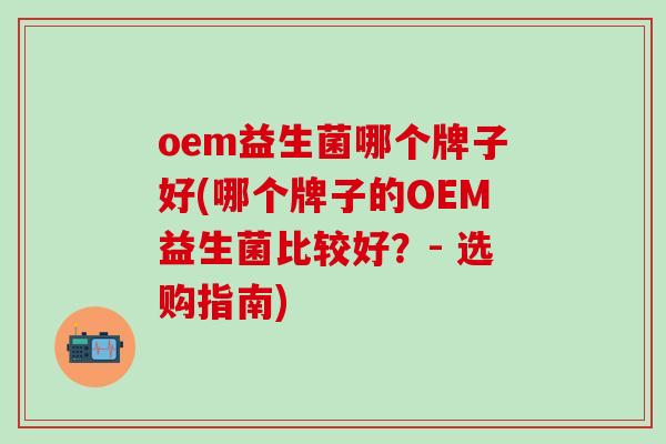 oem益生菌哪个牌子好(哪个牌子的OEM益生菌比较好?- 选购指南) oem益生菌哪个牌子好(哪个牌子的OEM益生菌比较好?- 选购指南)
