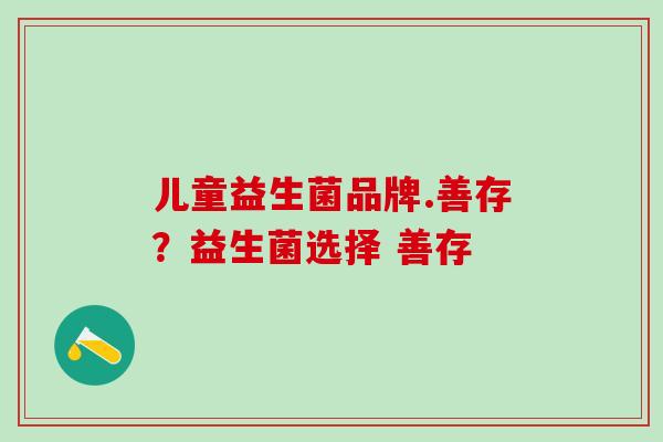 儿童益生菌品牌.善存？益生菌选择 善存