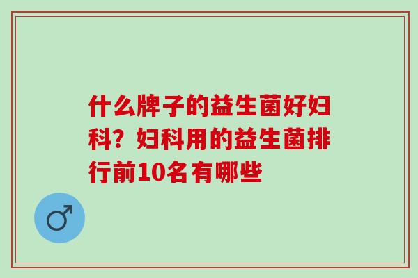 什么牌子的益生菌好?用的益生菌排行前10名有哪些 什么牌子的益生菌好?用的益生菌排行前10名有哪些
