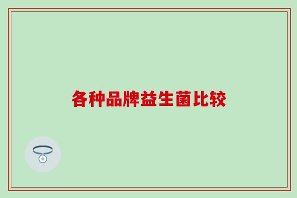 各种品牌益生菌比较 各种品牌益生菌比较