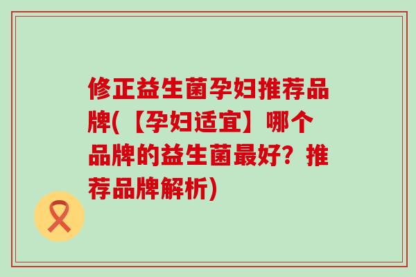 修正益生菌孕妇推荐品牌(【孕妇适宜】哪个品牌的益生菌好?推荐品牌解析) 修正益生菌孕妇推荐品牌(【孕妇适宜】哪个品牌的益生菌好?推荐品牌解析)
