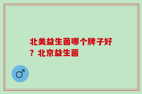 北美益生菌哪个牌子好?北京益生菌 北美益生菌哪个牌子好?北京益生菌