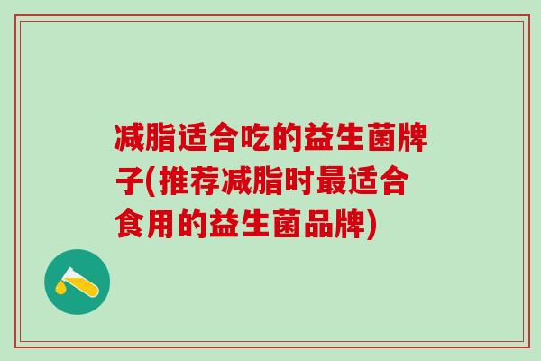 减脂适合吃的益生菌牌子(推荐减脂时适合食用的益生菌品牌)