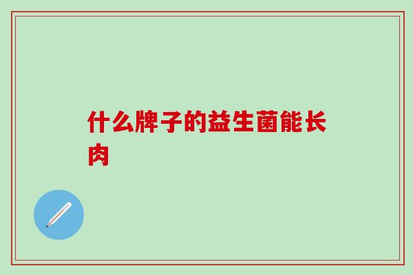 什么牌子的益生菌能长肉
