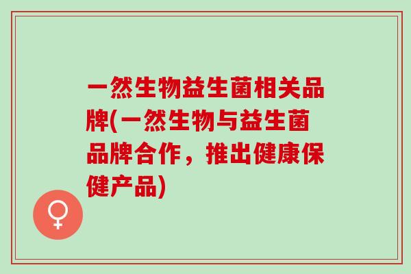 一然生物益生菌相关品牌(一然生物与益生菌品牌合作，推出健康保健产品)
