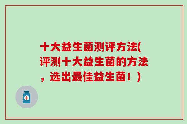 十大益生菌测评方法(评测十大益生菌的方法，选出佳益生菌！)
