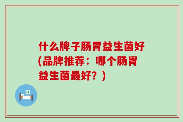 什么牌子肠胃益生菌好(品牌推荐：哪个肠胃益生菌好？)