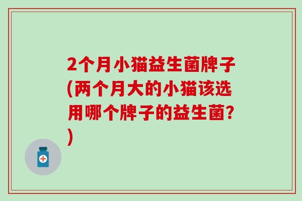 2个月小猫益生菌牌子(两个月大的小猫该选用哪个牌子的益生菌？)