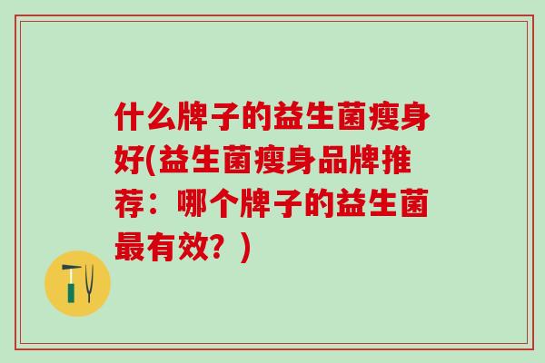 什么牌子的益生菌瘦身好(益生菌瘦身品牌推荐：哪个牌子的益生菌有效？)