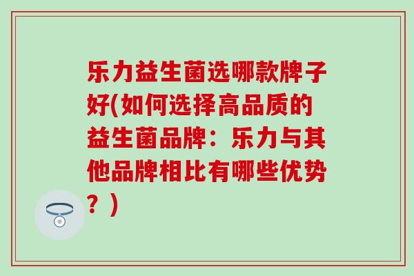 乐力益生菌选哪款牌子好(如何选择高品质的益生菌品牌：乐力与其他品牌相比有哪些优势？)