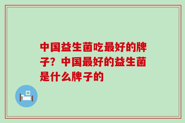 中国益生菌吃好的牌子？中国好的益生菌是什么牌子的