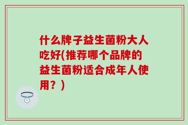 什么牌子益生菌粉大人吃好(推荐哪个品牌的益生菌粉适合成年人使用？)