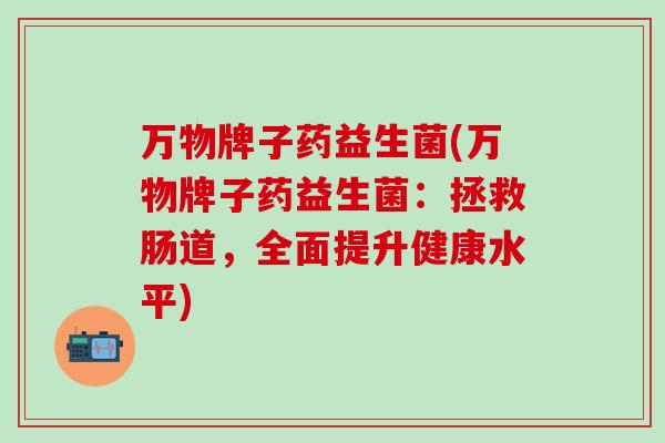万物牌子药益生菌(万物牌子药益生菌:拯救肠道,全面提升健康水平) 万物牌子药益生菌(万物牌子药益生菌:拯救肠道,全面提升健康水平)