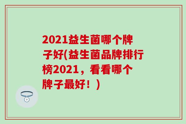 2021益生菌哪个牌子好(益生菌品牌排行榜2021,看看哪个牌子好!) 2021益生菌哪个牌子好(益生菌品牌排行榜2021,看看哪个牌子好!)