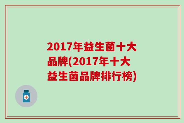 2017年益生菌十大品牌(2017年十大益生菌品牌排行榜) 2017年益生菌十大品牌(2017年十大益生菌品牌排行榜)