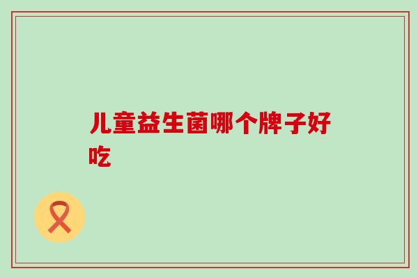 儿童益生菌哪个牌子好吃