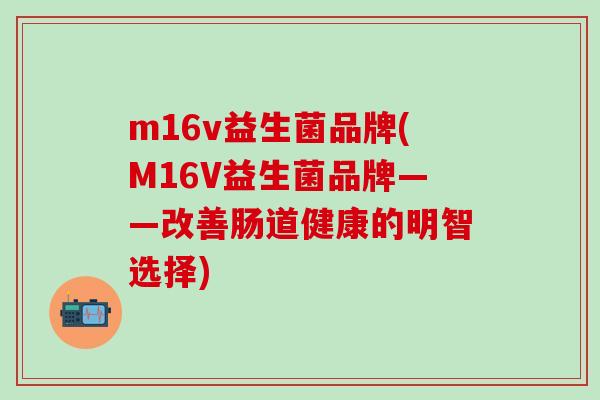 m16v益生菌品牌(M16V益生菌品牌——改善肠道健康的明智选择) m16v益生菌品牌(M16V益生菌品牌——改善肠道健康的明智选择)