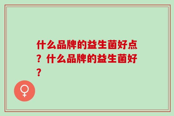 什么品牌的益生菌好点?什么品牌的益生菌好? 什么品牌的益生菌好点?什么品牌的益生菌好?