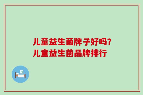 儿童益生菌牌子好吗?儿童益生菌品牌排行 儿童益生菌牌子好吗?儿童益生菌品牌排行